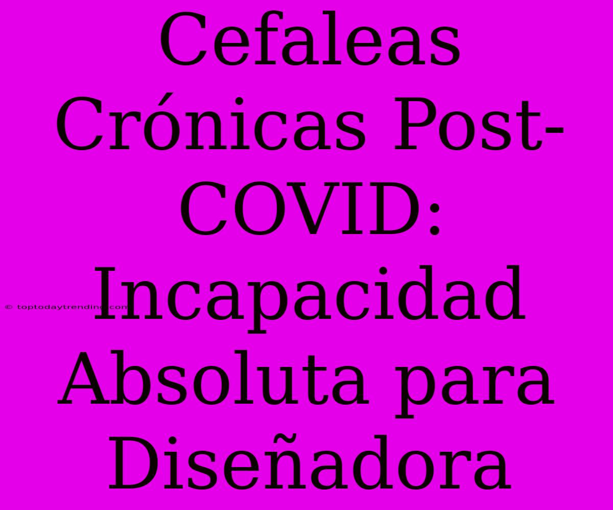 Cefaleas Crónicas Post-COVID: Incapacidad Absoluta Para Diseñadora