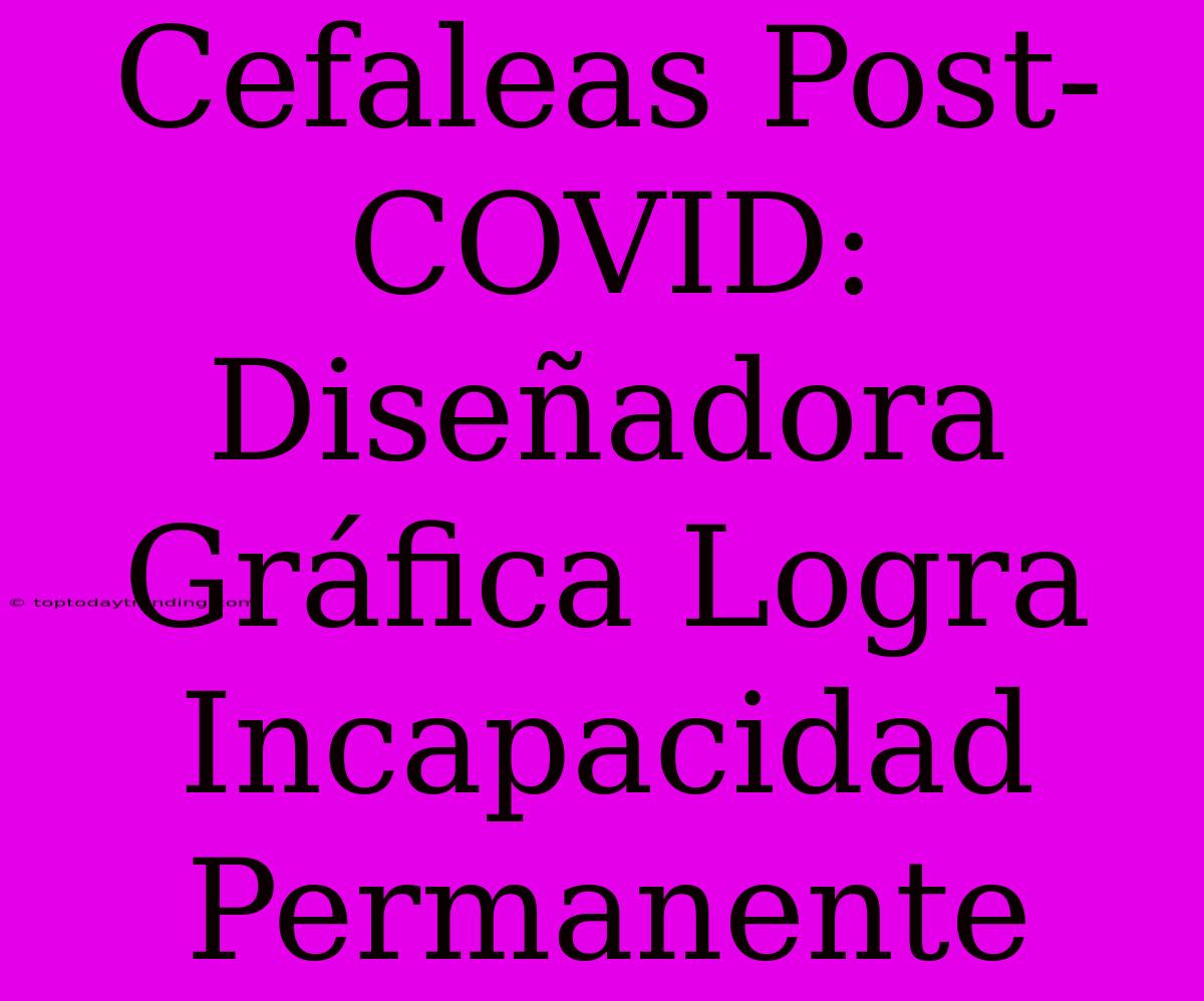 Cefaleas Post-COVID: Diseñadora Gráfica Logra Incapacidad Permanente