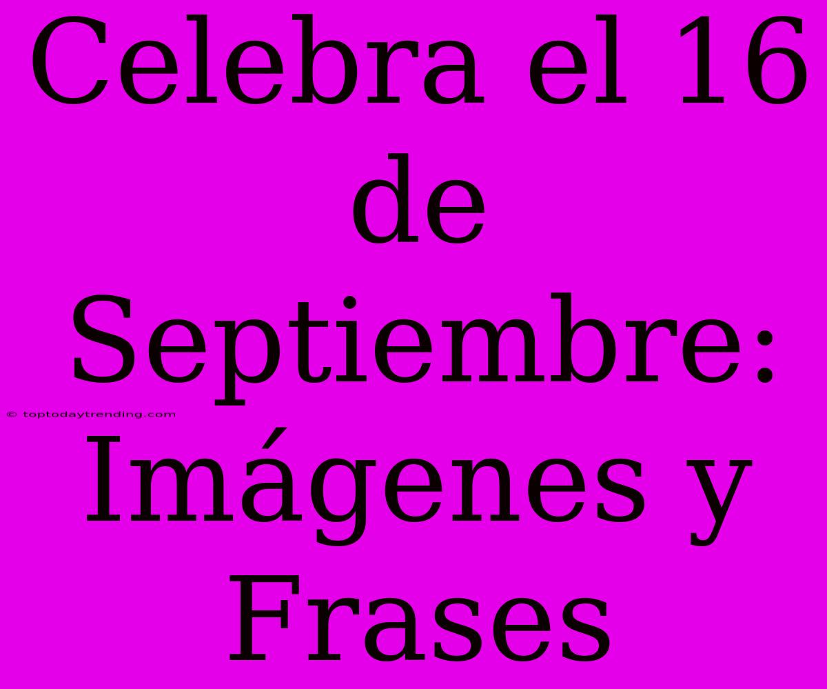 Celebra El 16 De Septiembre: Imágenes Y Frases