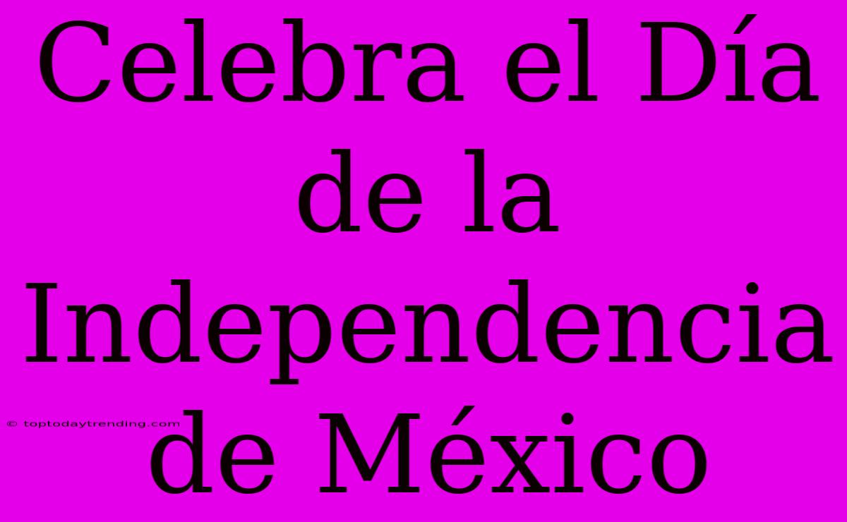 Celebra El Día De La Independencia De México