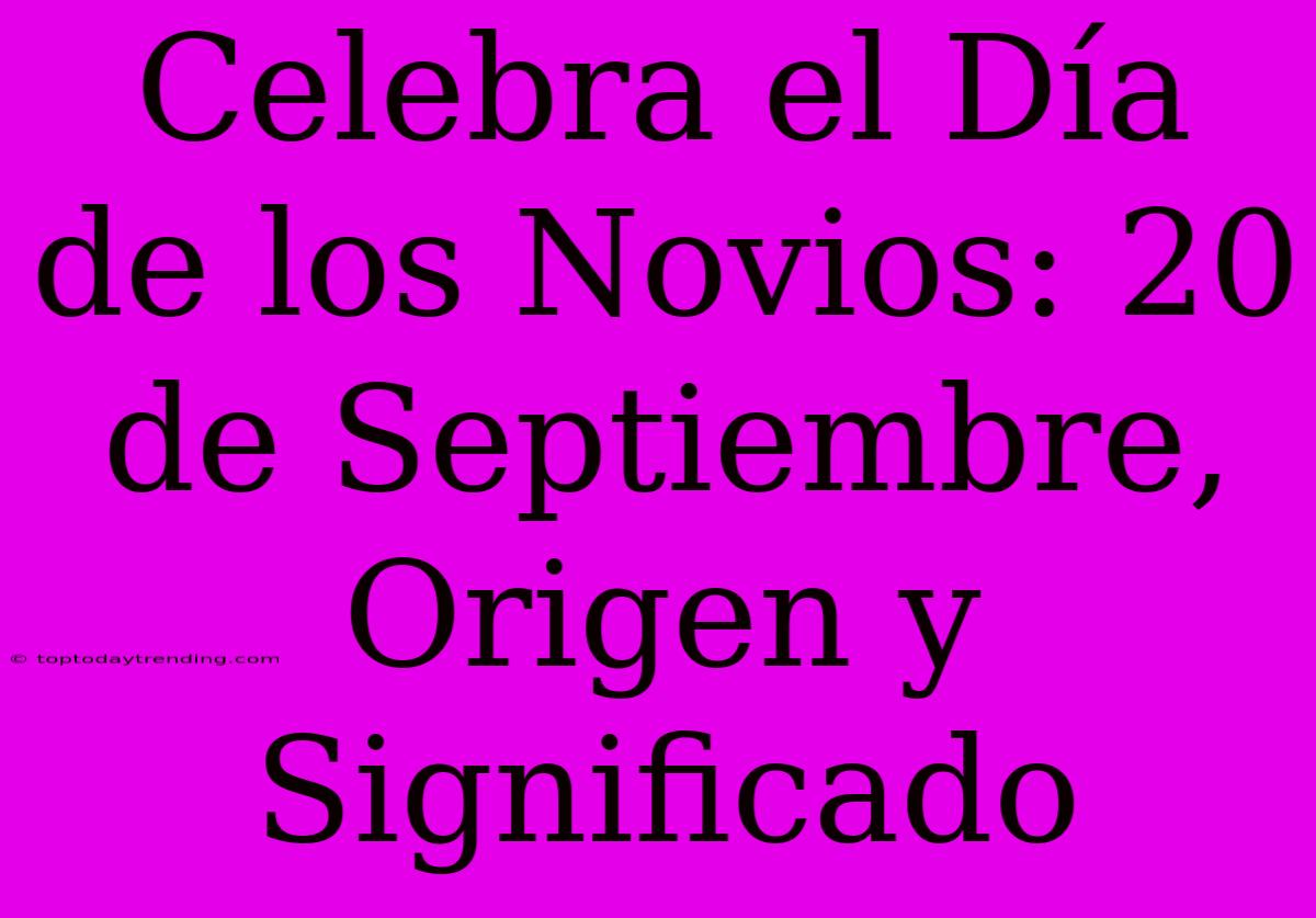 Celebra El Día De Los Novios: 20 De Septiembre, Origen Y Significado