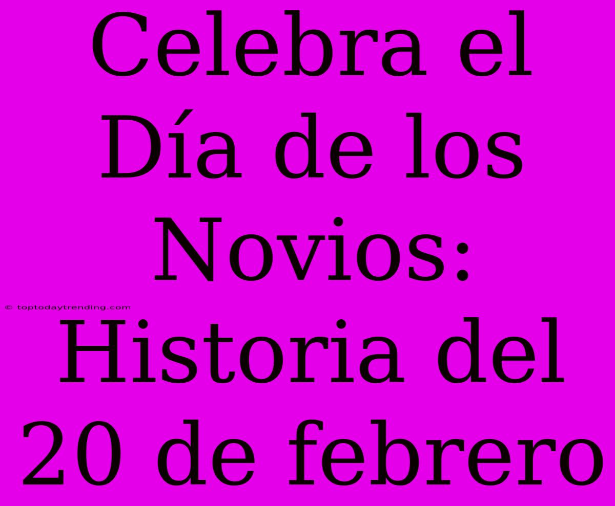 Celebra El Día De Los Novios: Historia Del 20 De Febrero