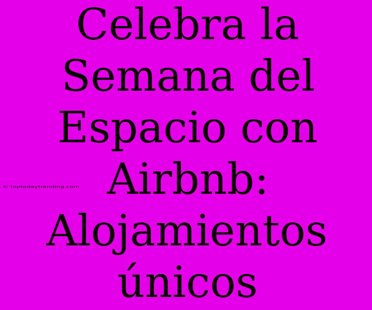 Celebra La Semana Del Espacio Con Airbnb: Alojamientos Únicos