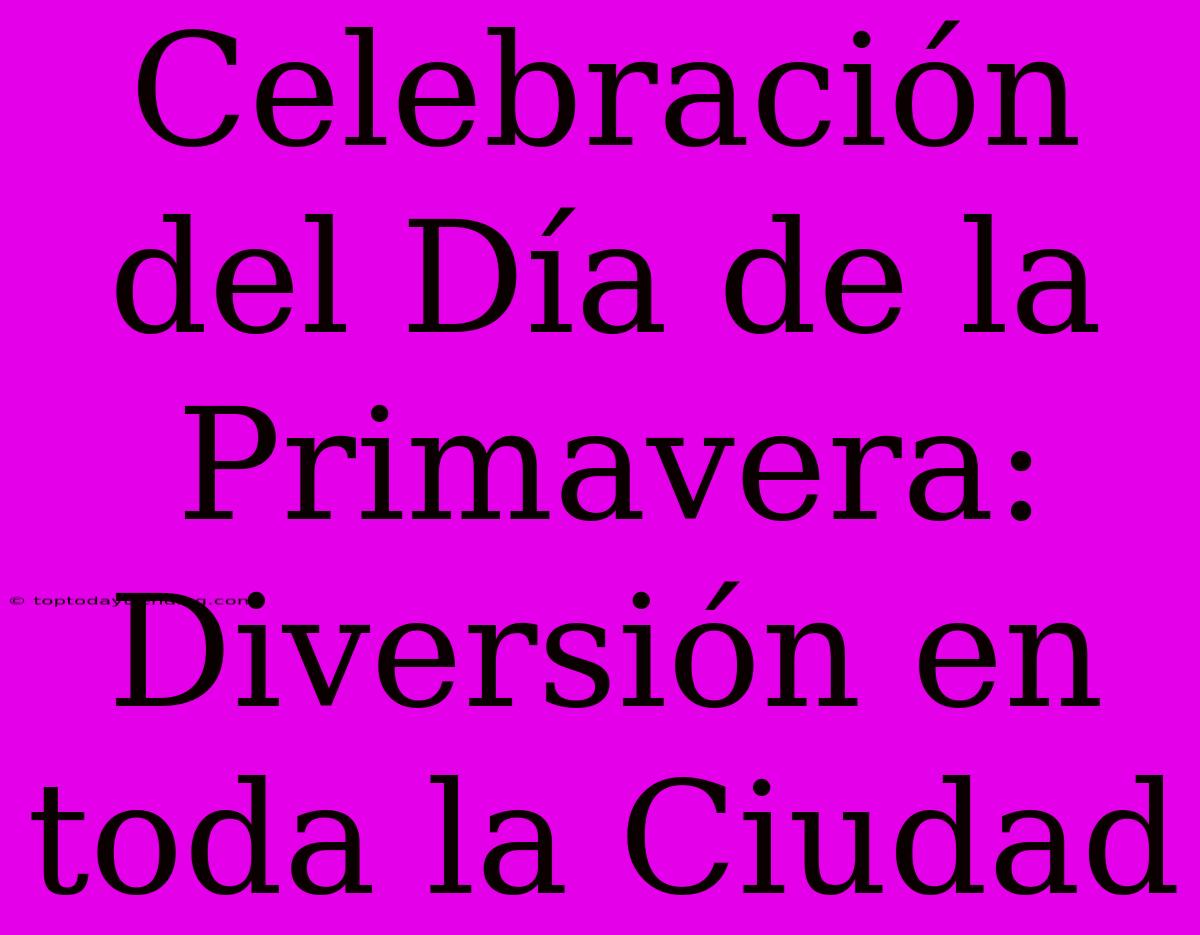 Celebración Del Día De La Primavera: Diversión En Toda La Ciudad