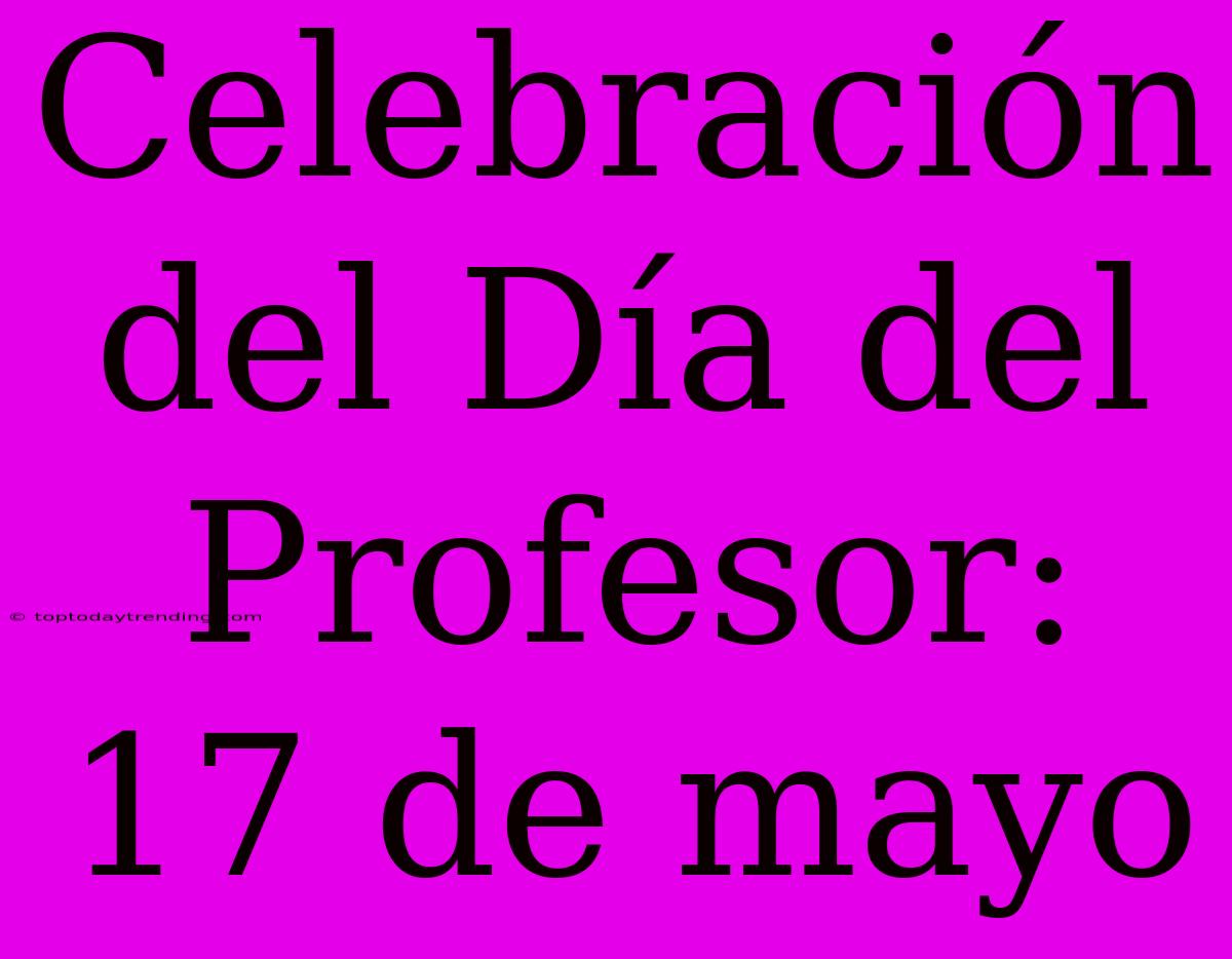 Celebración Del Día Del Profesor: 17 De Mayo