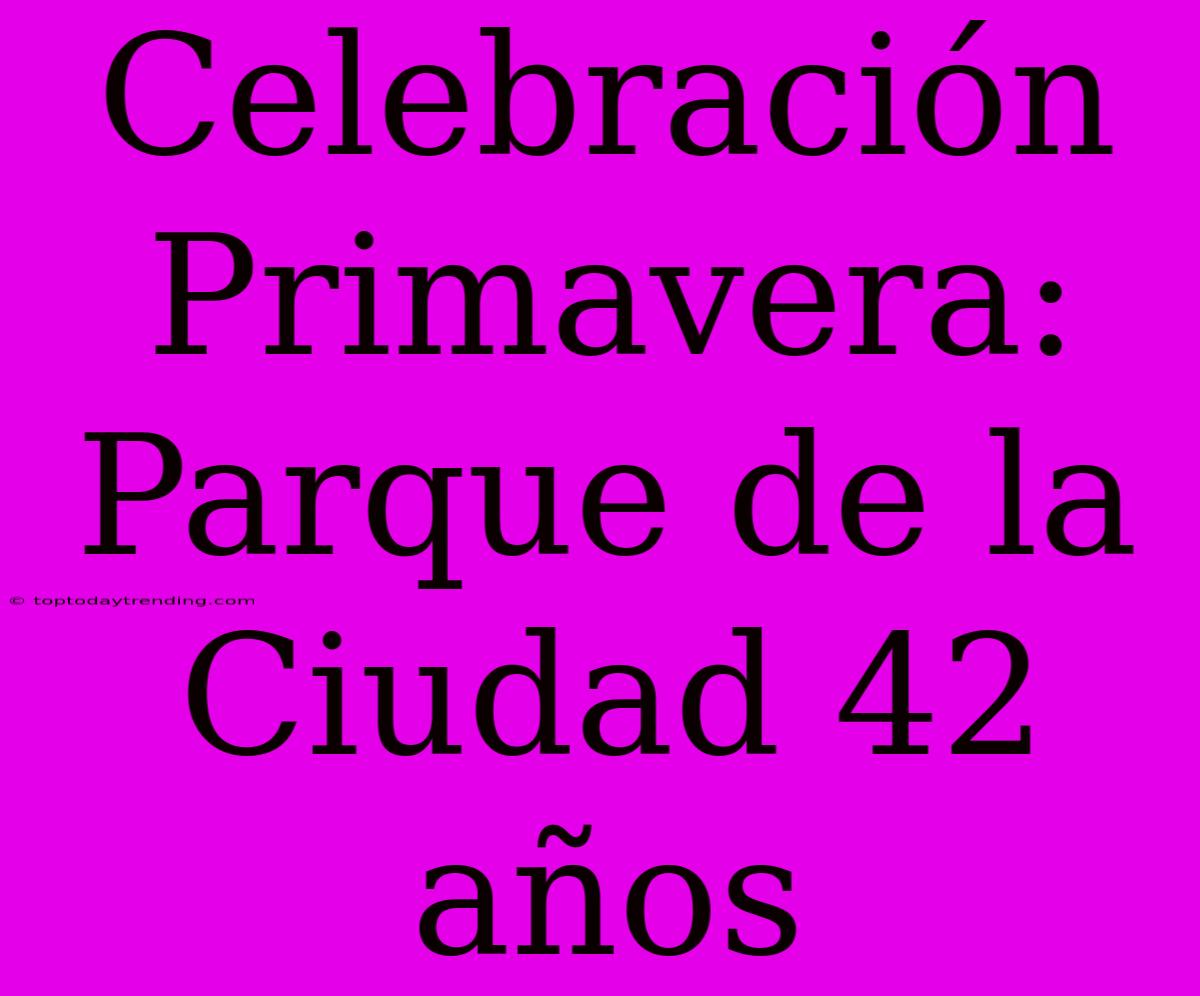 Celebración Primavera: Parque De La Ciudad 42 Años