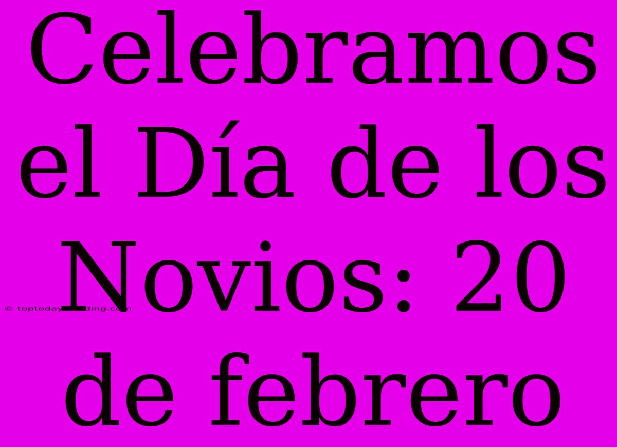 Celebramos El Día De Los Novios: 20 De Febrero