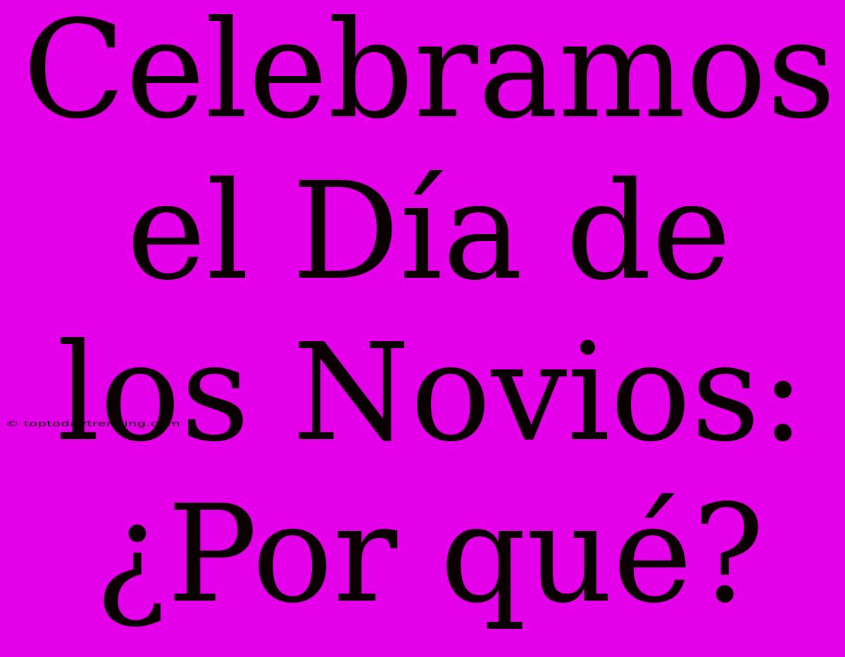 Celebramos El Día De Los Novios: ¿Por Qué?