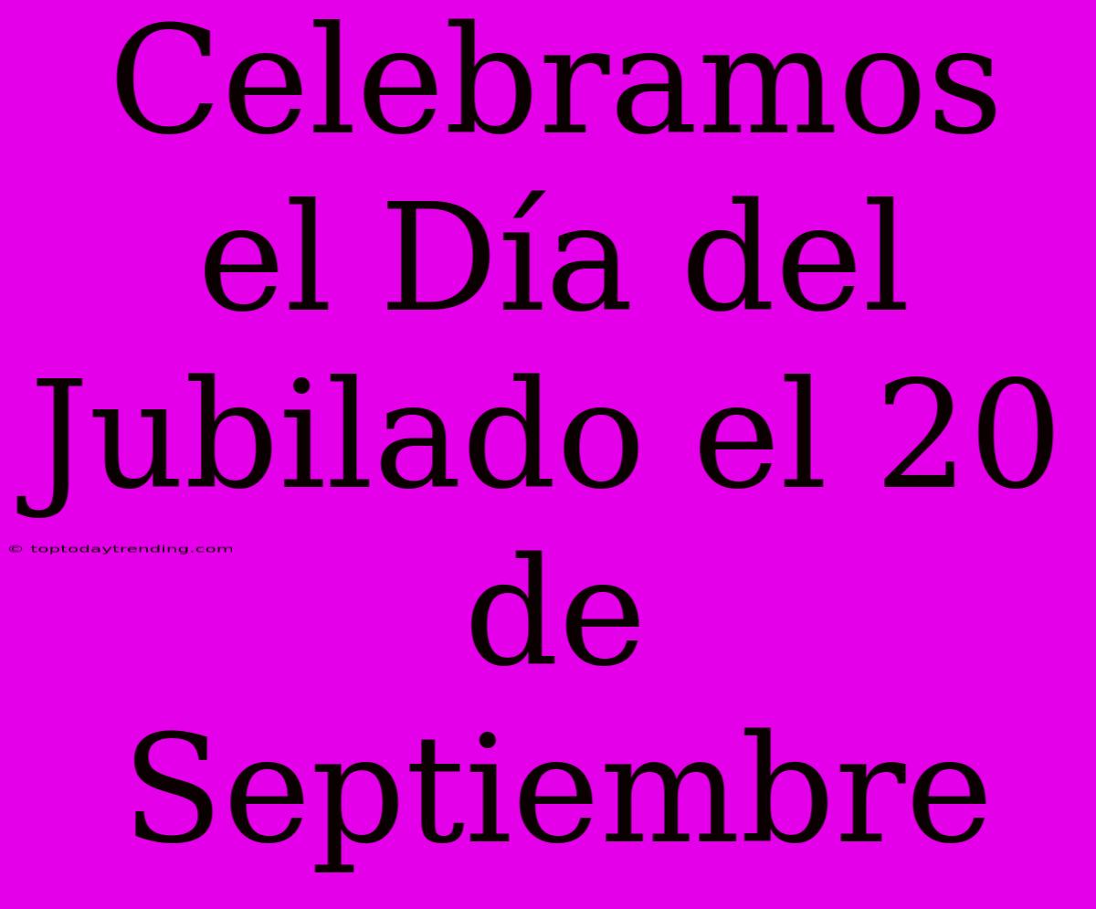 Celebramos El Día Del Jubilado El 20 De Septiembre