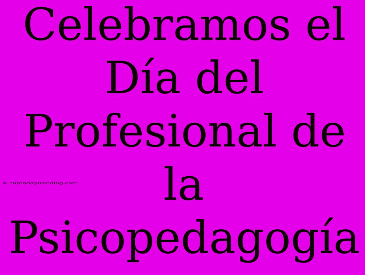 Celebramos El Día Del Profesional De La Psicopedagogía