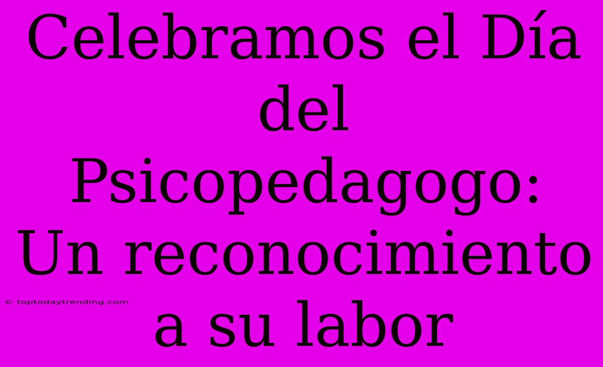 Celebramos El Día Del Psicopedagogo: Un Reconocimiento A Su Labor