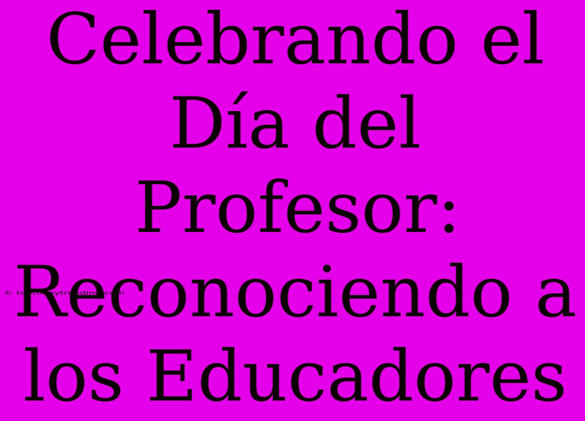 Celebrando El Día Del Profesor: Reconociendo A Los Educadores