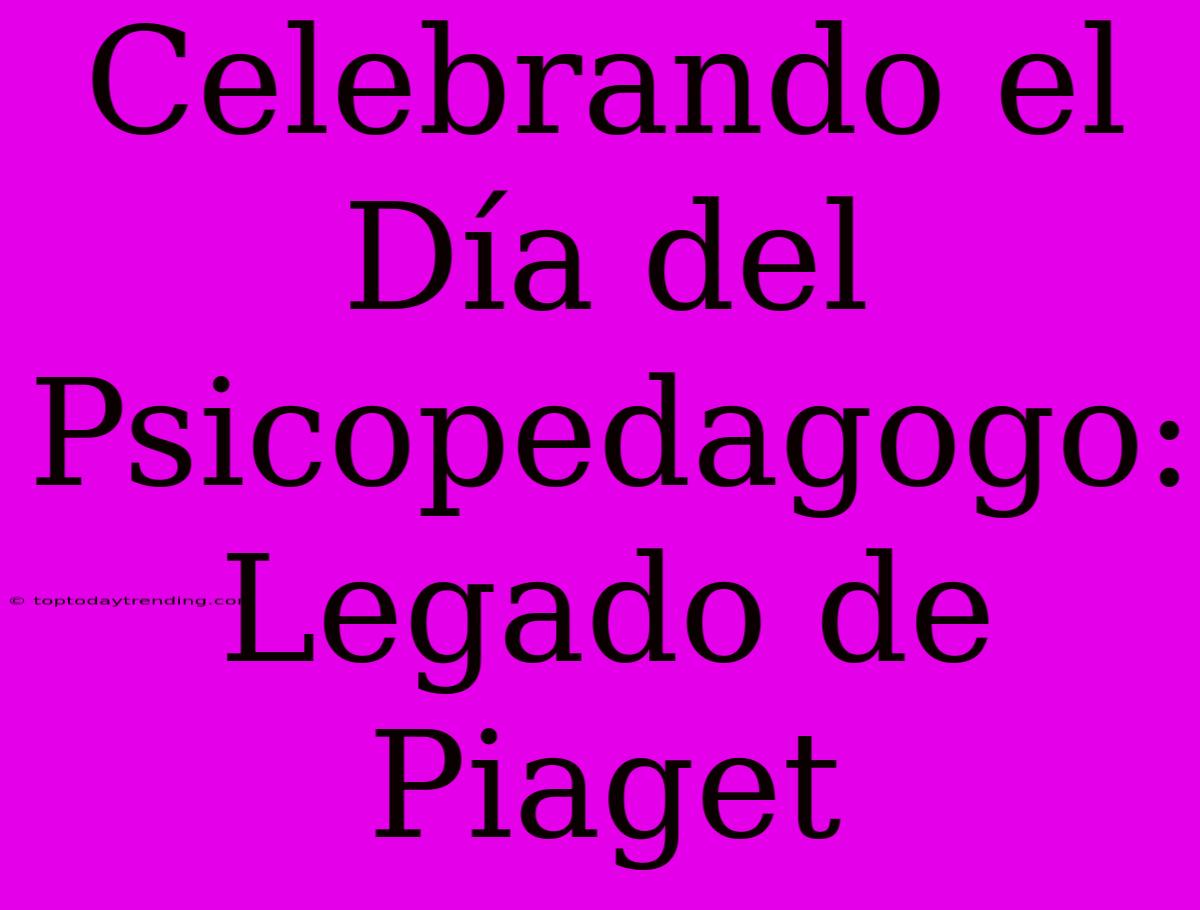 Celebrando El Día Del Psicopedagogo: Legado De Piaget