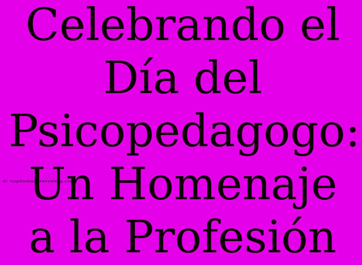 Celebrando El Día Del Psicopedagogo: Un Homenaje A La Profesión