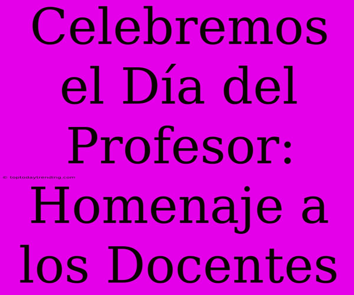 Celebremos El Día Del Profesor: Homenaje A Los Docentes