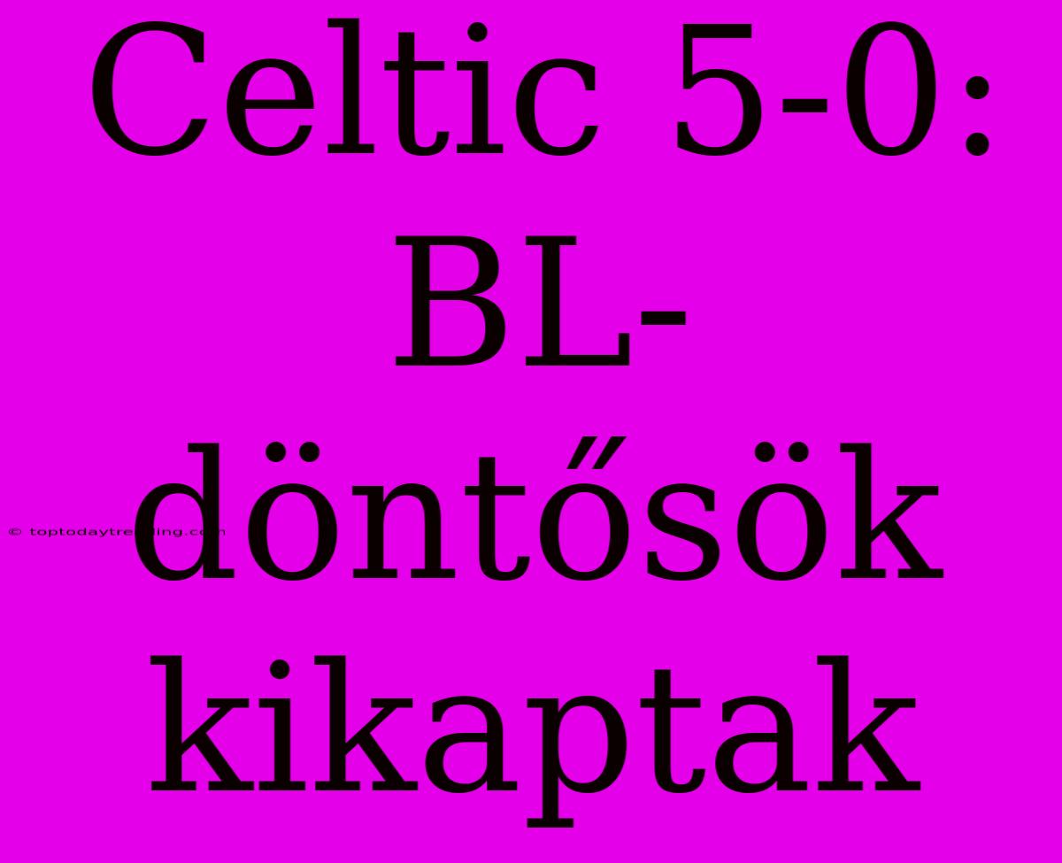 Celtic 5-0: BL-döntősök Kikaptak