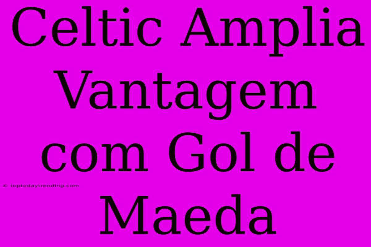 Celtic Amplia Vantagem Com Gol De Maeda