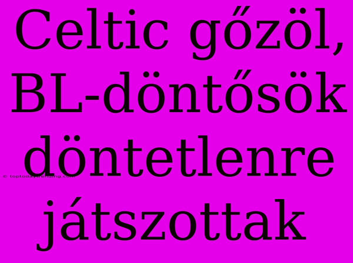 Celtic Gőzöl, BL-döntősök Döntetlenre Játszottak