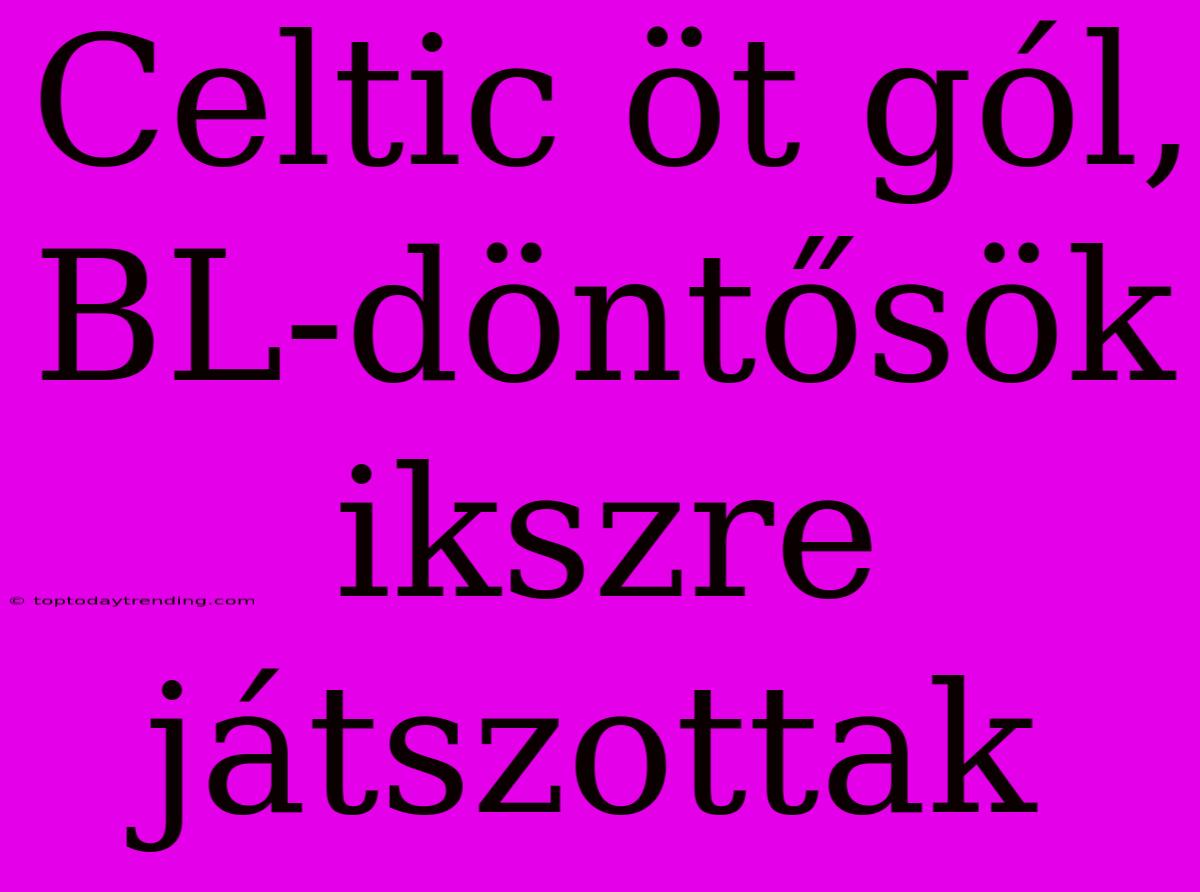 Celtic Öt Gól, BL-döntősök Ikszre Játszottak