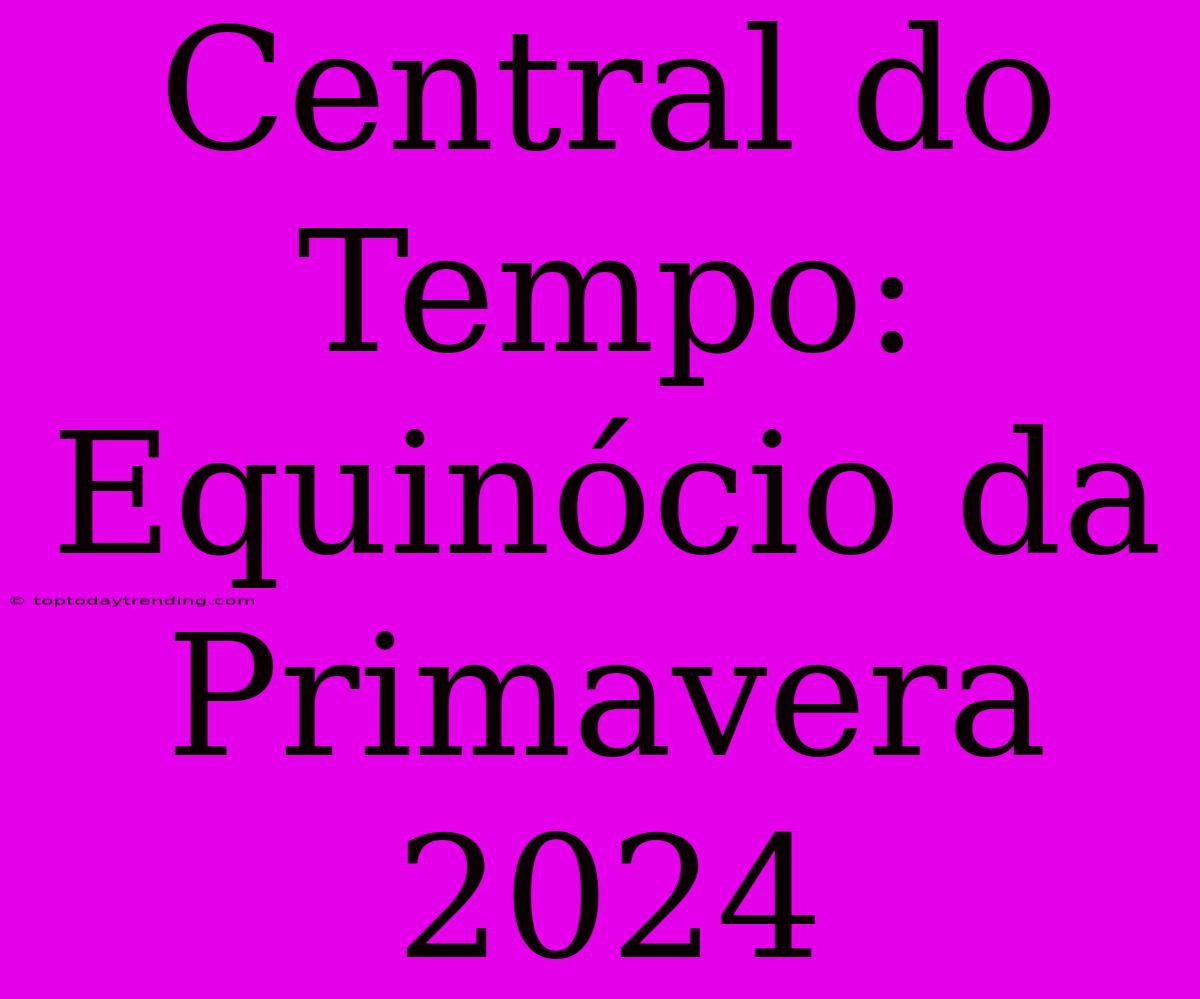 Central Do Tempo: Equinócio Da Primavera 2024