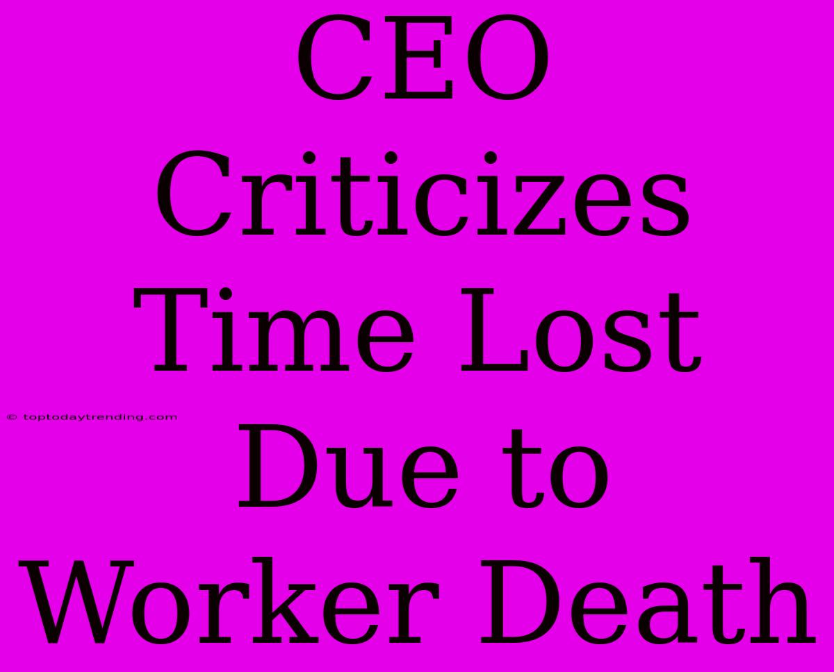 CEO Criticizes Time Lost Due To Worker Death