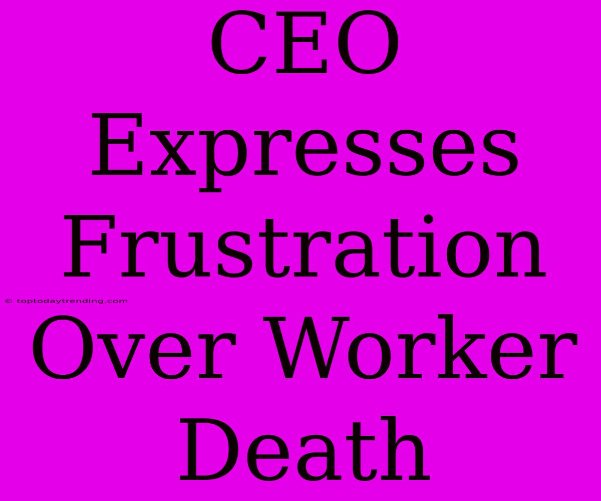 CEO Expresses Frustration Over Worker Death