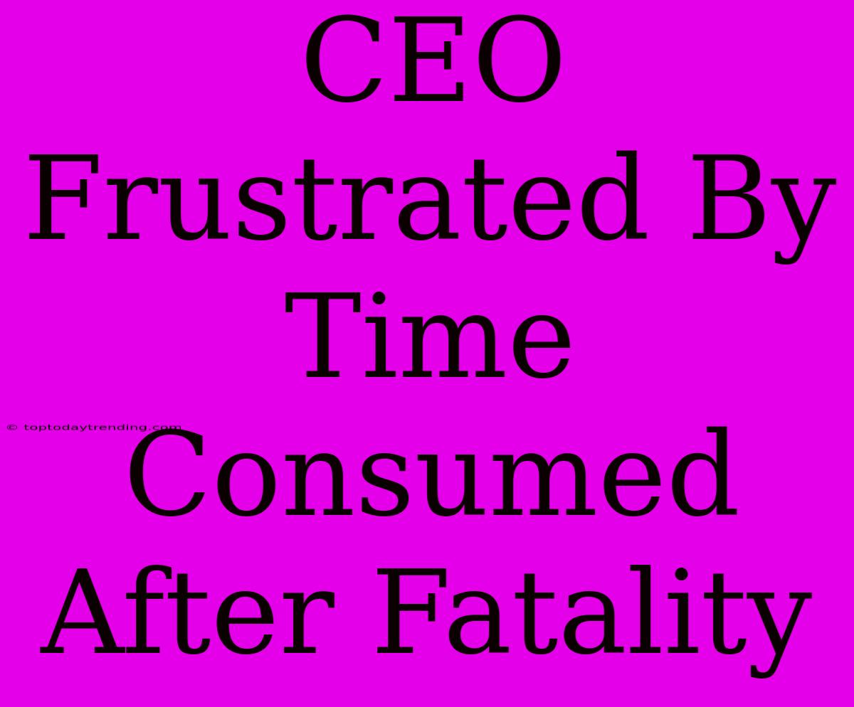 CEO Frustrated By Time Consumed After Fatality