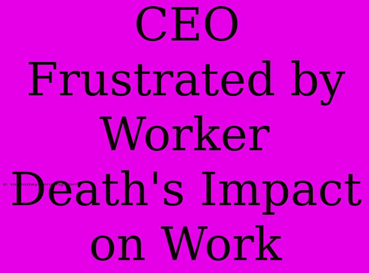 CEO Frustrated By Worker Death's Impact On Work