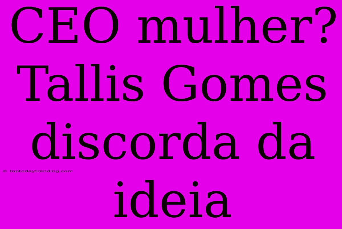 CEO Mulher? Tallis Gomes Discorda Da Ideia