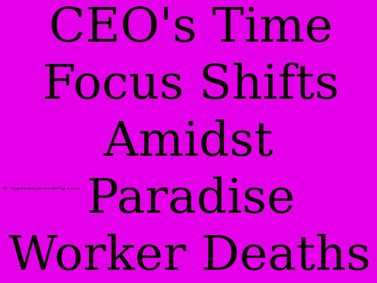 CEO's Time Focus Shifts Amidst Paradise Worker Deaths