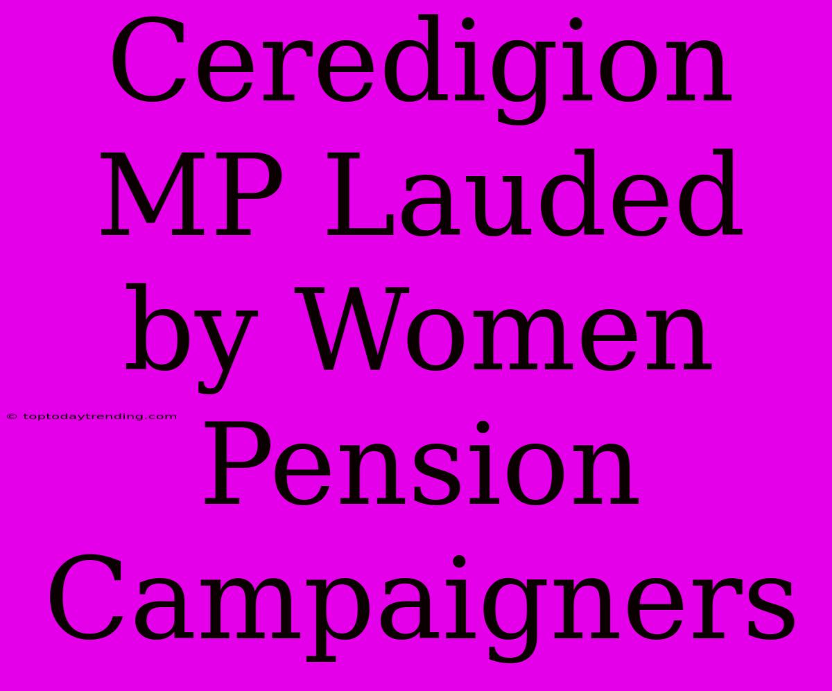 Ceredigion MP Lauded By Women Pension Campaigners