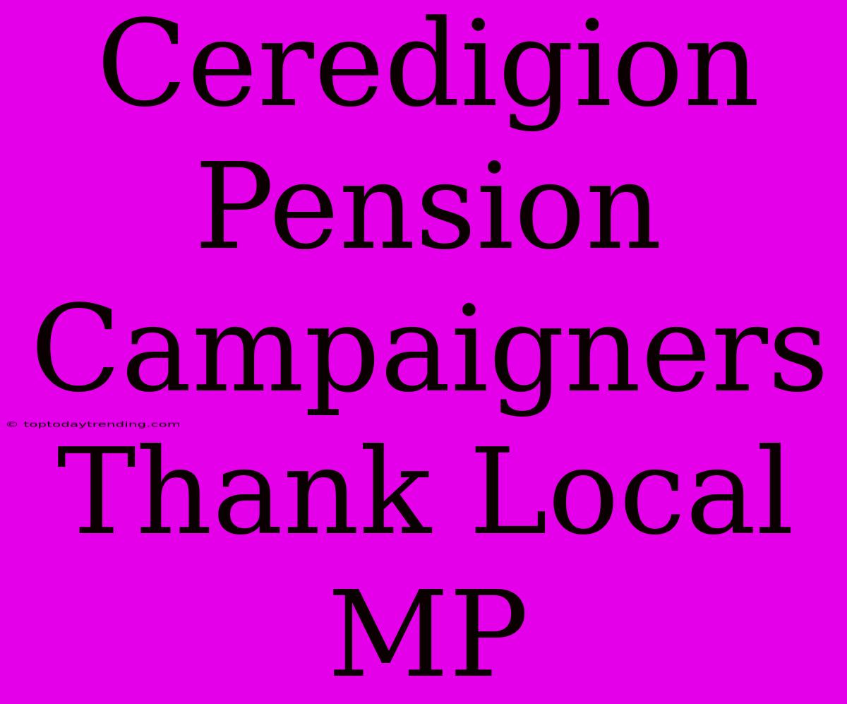 Ceredigion Pension Campaigners Thank Local MP