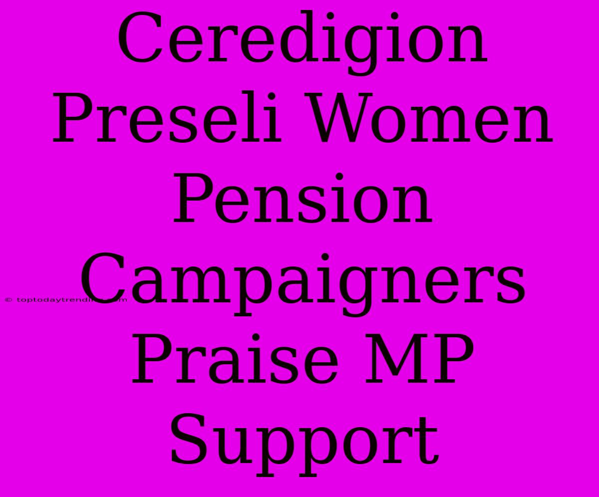 Ceredigion Preseli Women Pension Campaigners Praise MP Support