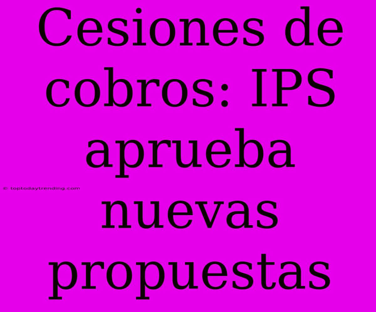 Cesiones De Cobros: IPS Aprueba Nuevas Propuestas