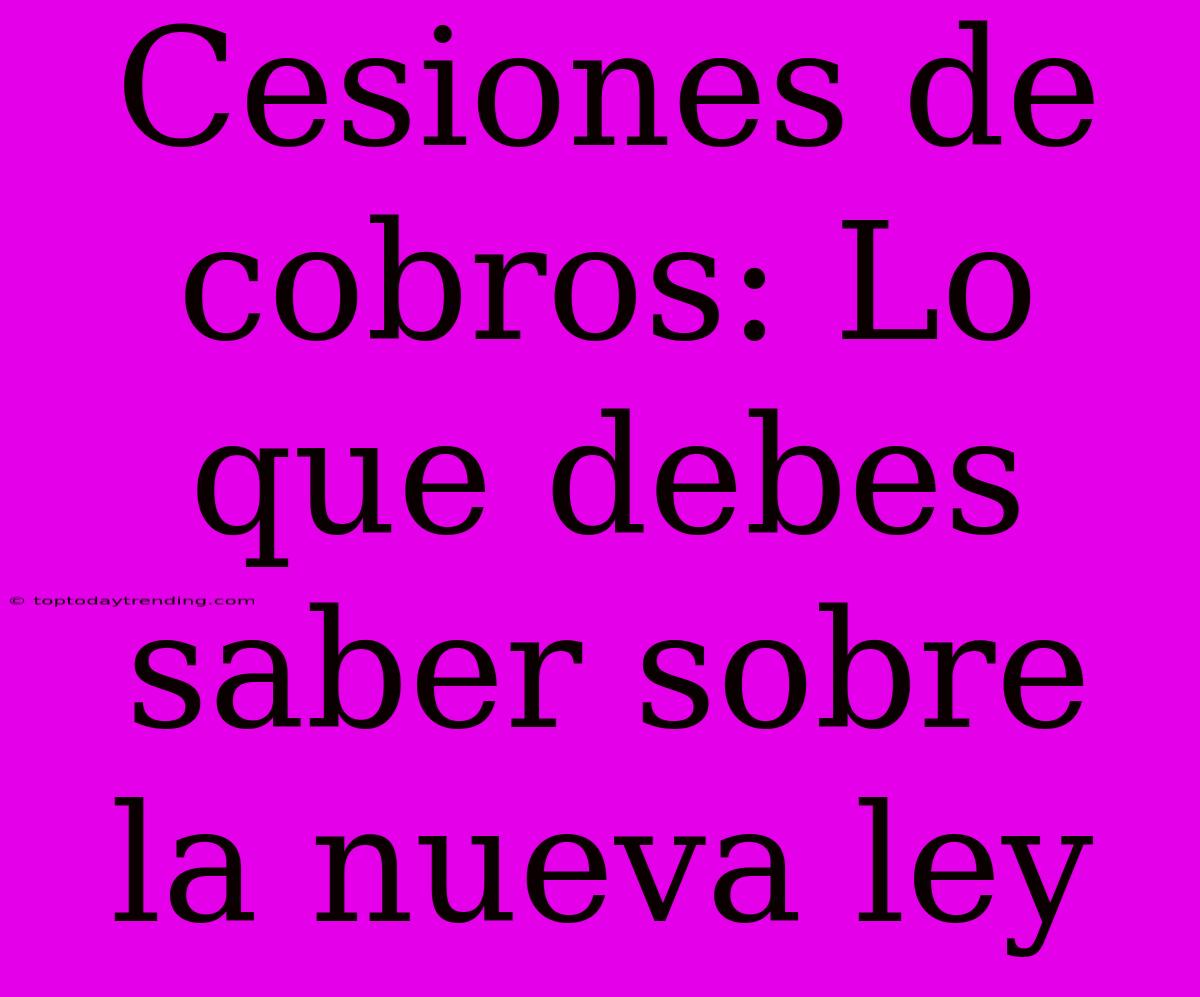 Cesiones De Cobros: Lo Que Debes Saber Sobre La Nueva Ley