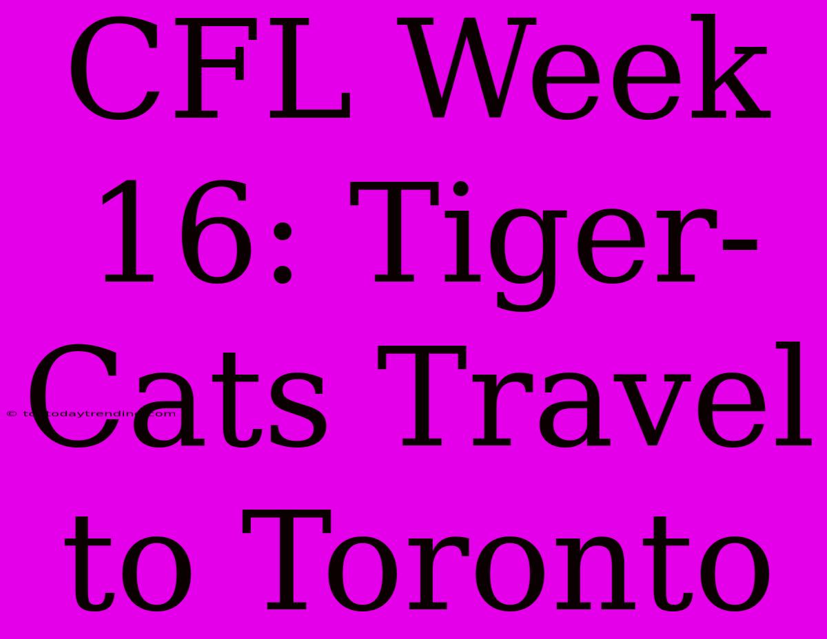 CFL Week 16: Tiger-Cats Travel To Toronto