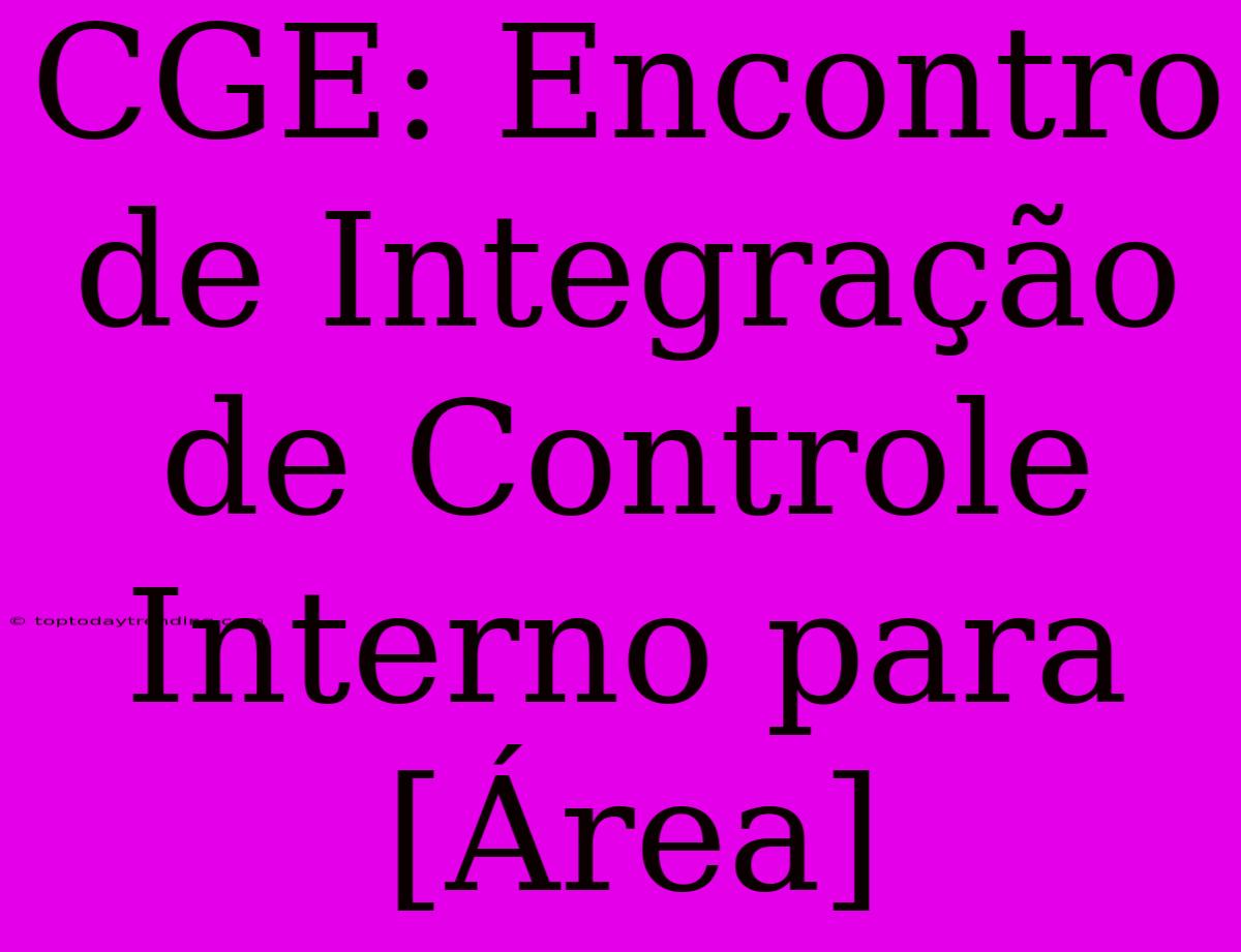 CGE: Encontro De Integração De Controle Interno Para [Área]