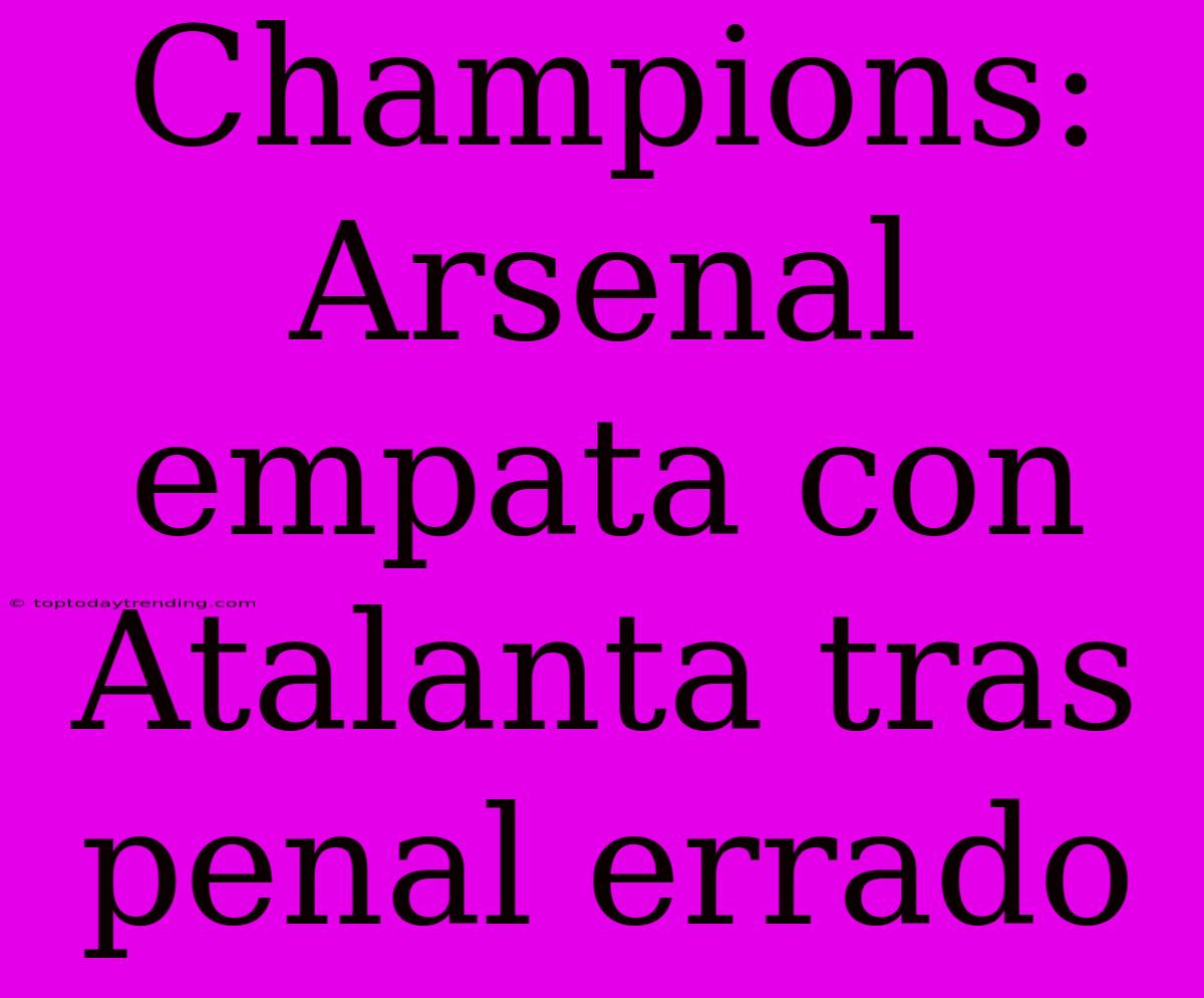 Champions: Arsenal Empata Con Atalanta Tras Penal Errado