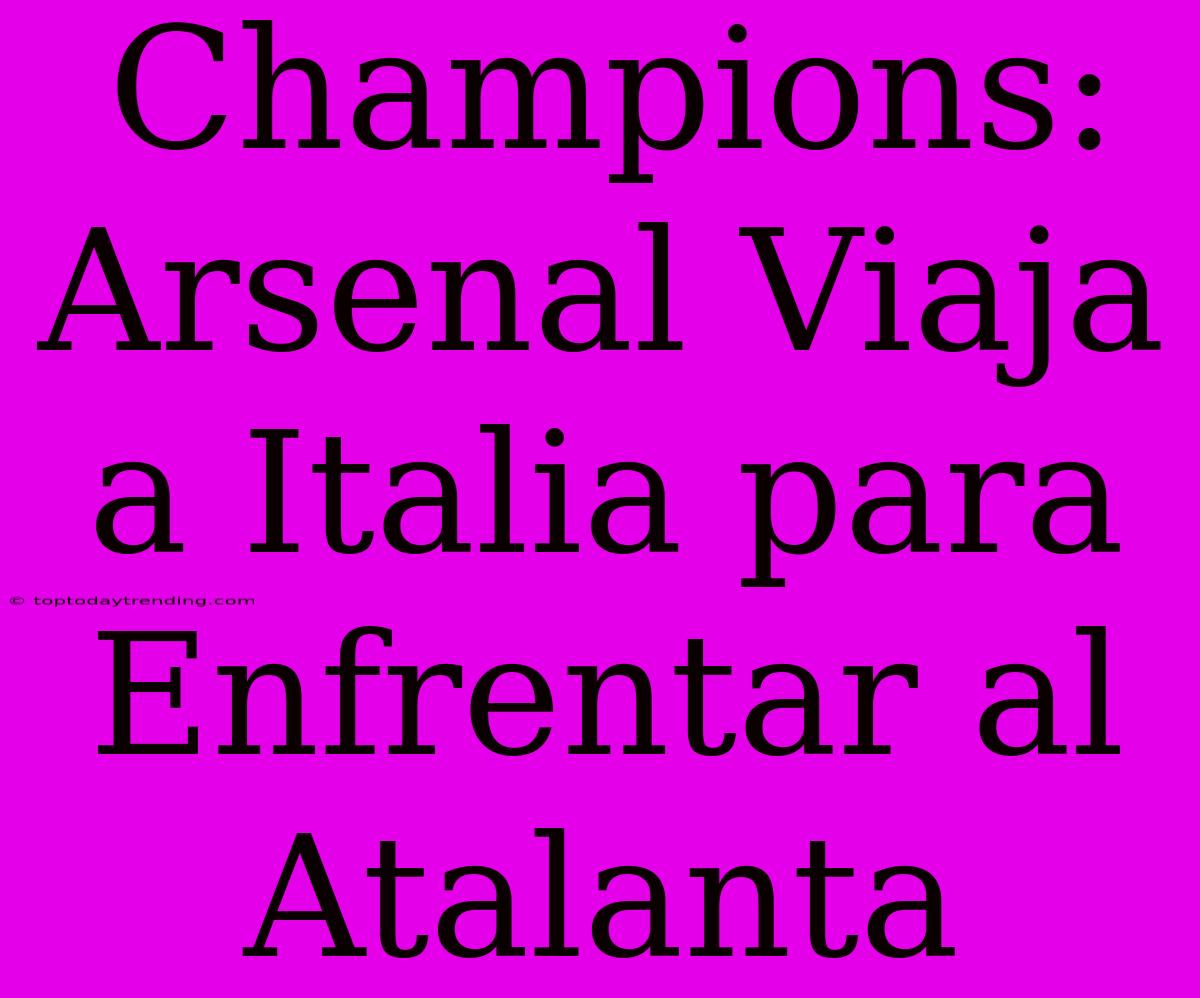 Champions: Arsenal Viaja A Italia Para Enfrentar Al Atalanta