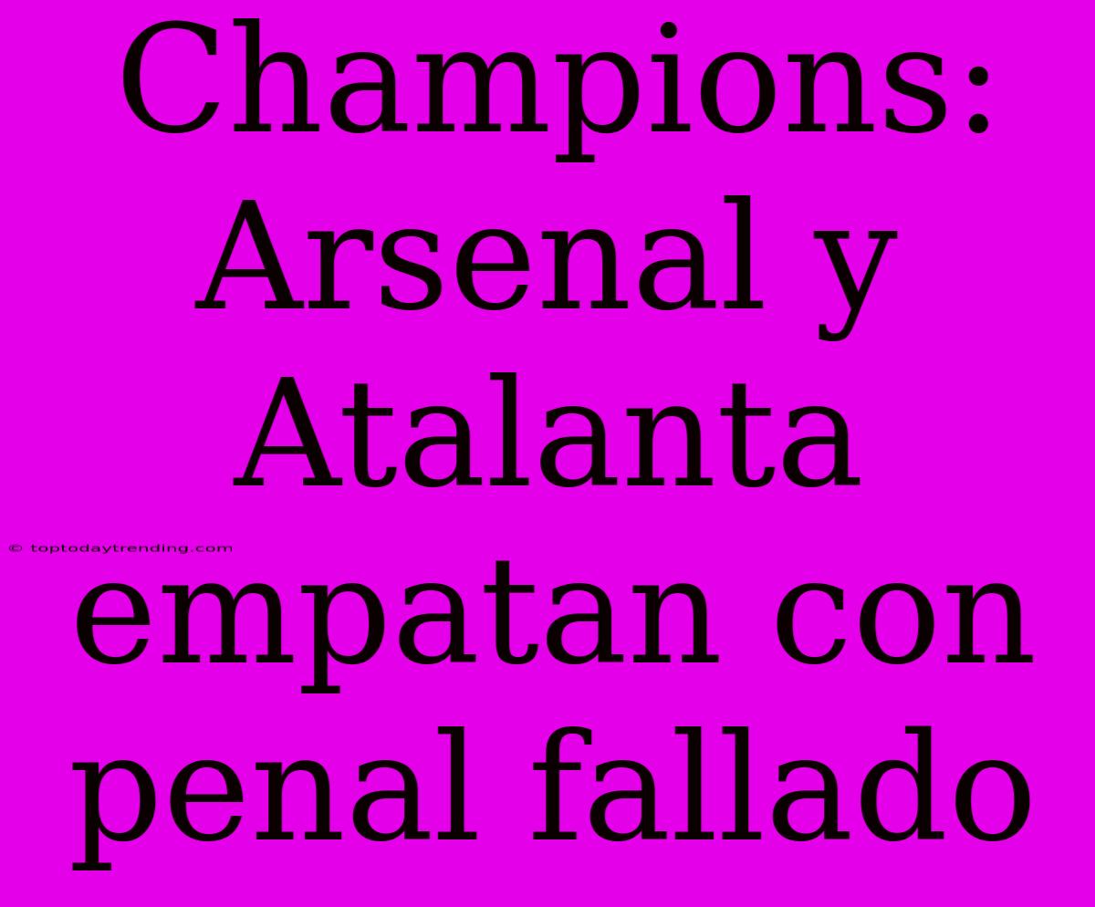 Champions: Arsenal Y Atalanta Empatan Con Penal Fallado