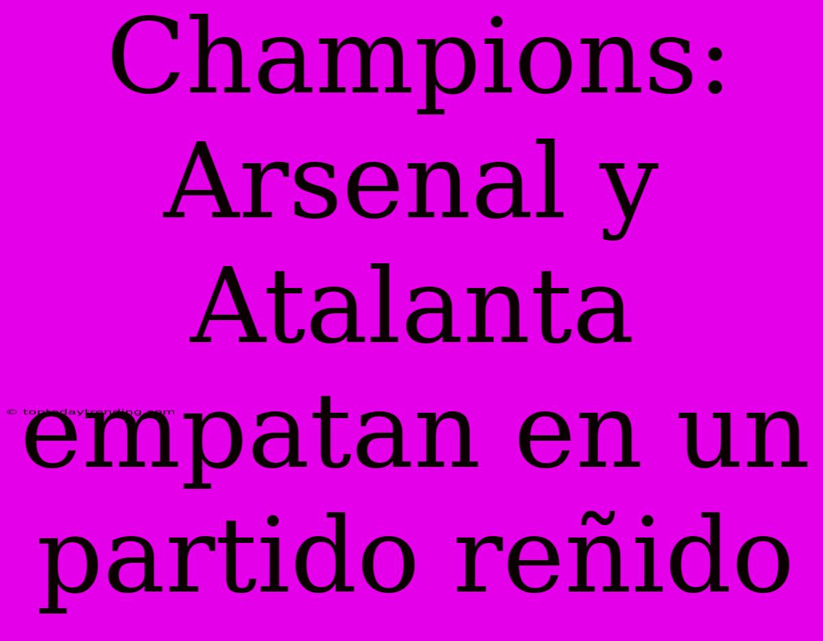 Champions: Arsenal Y Atalanta Empatan En Un Partido Reñido