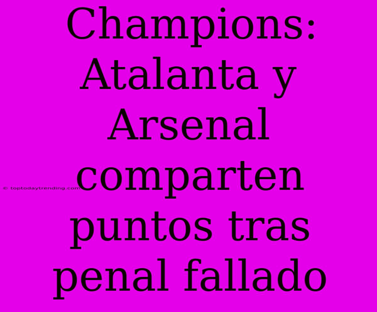 Champions: Atalanta Y Arsenal Comparten Puntos Tras Penal Fallado