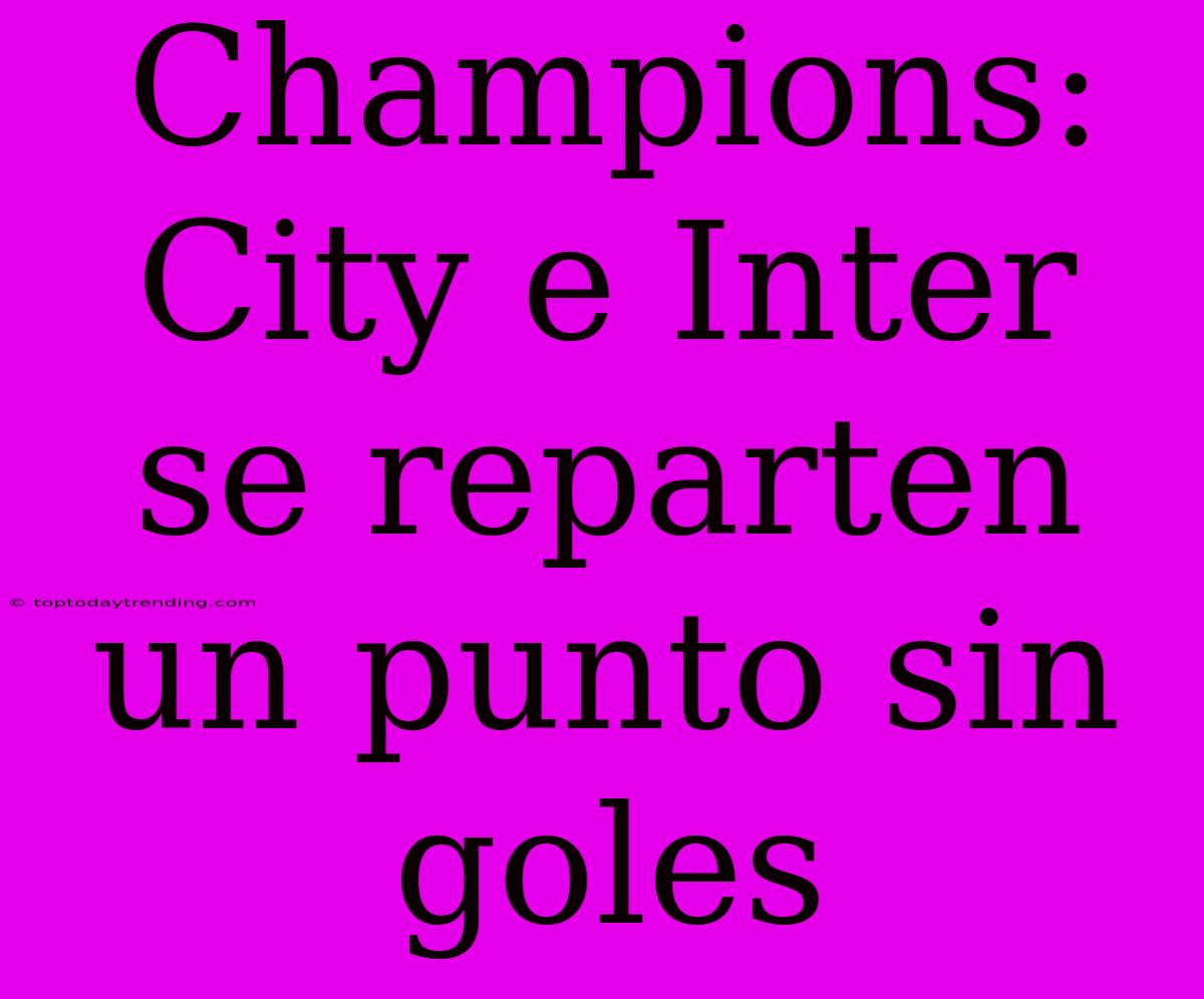 Champions: City E Inter Se Reparten Un Punto Sin Goles