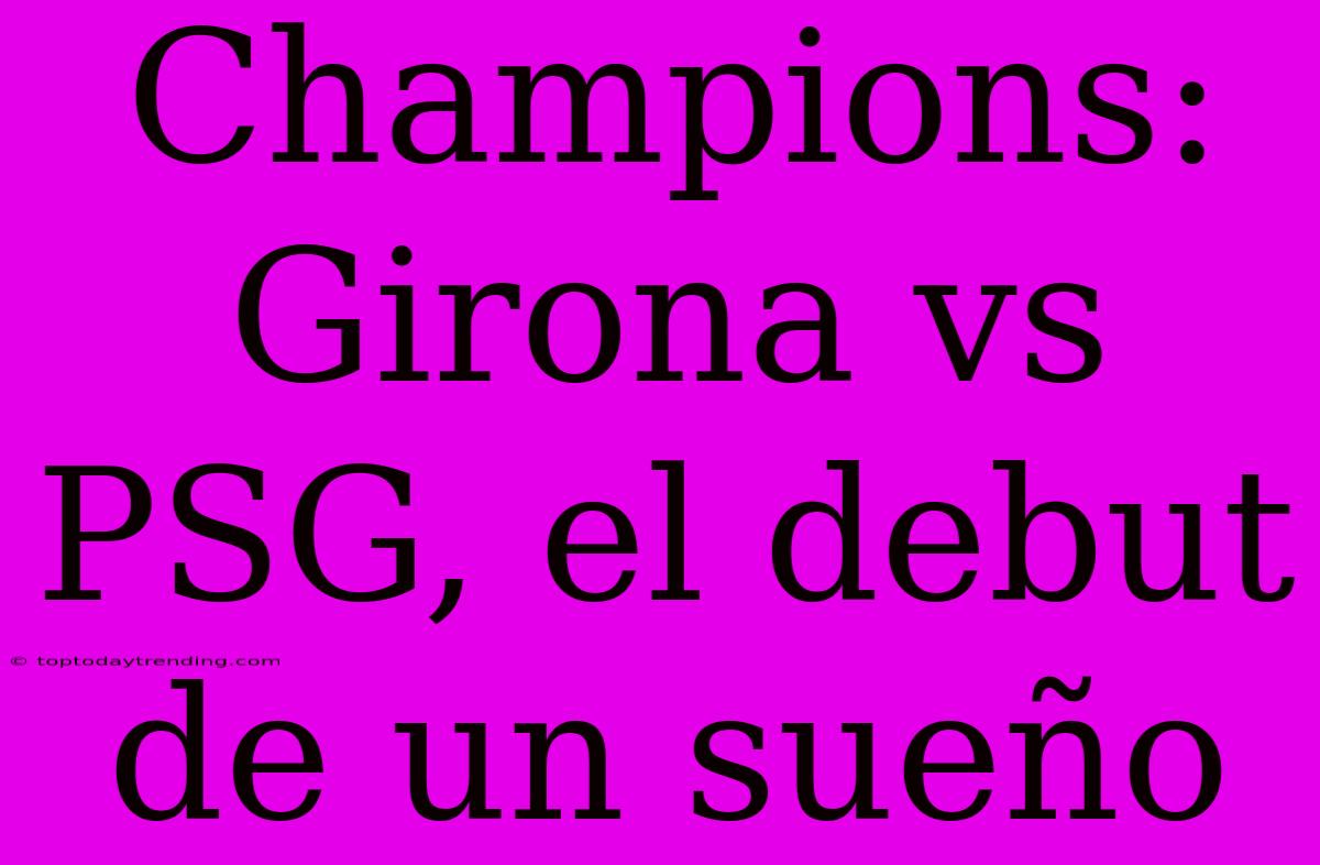 Champions: Girona Vs PSG, El Debut De Un Sueño