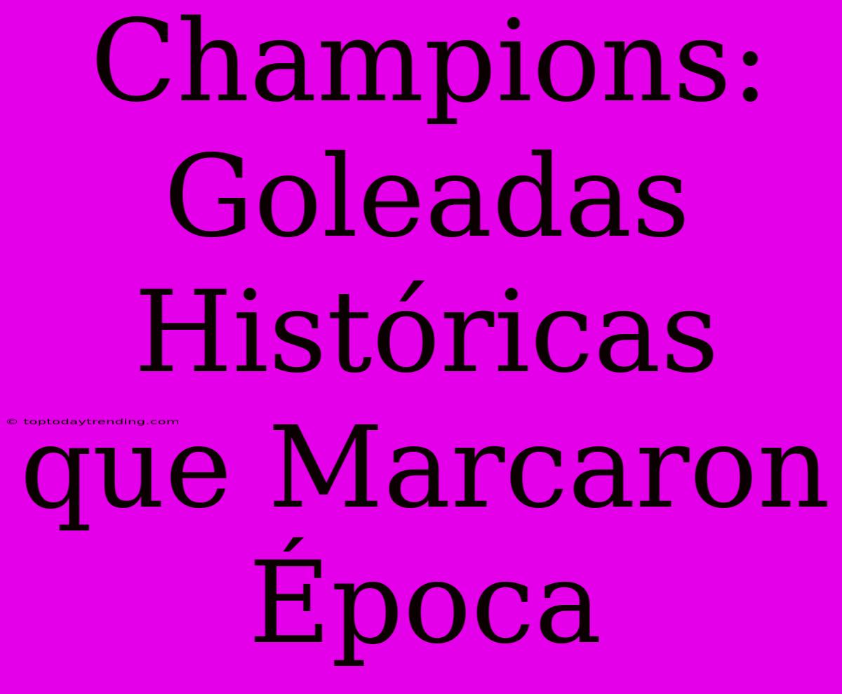 Champions: Goleadas Históricas Que Marcaron Época