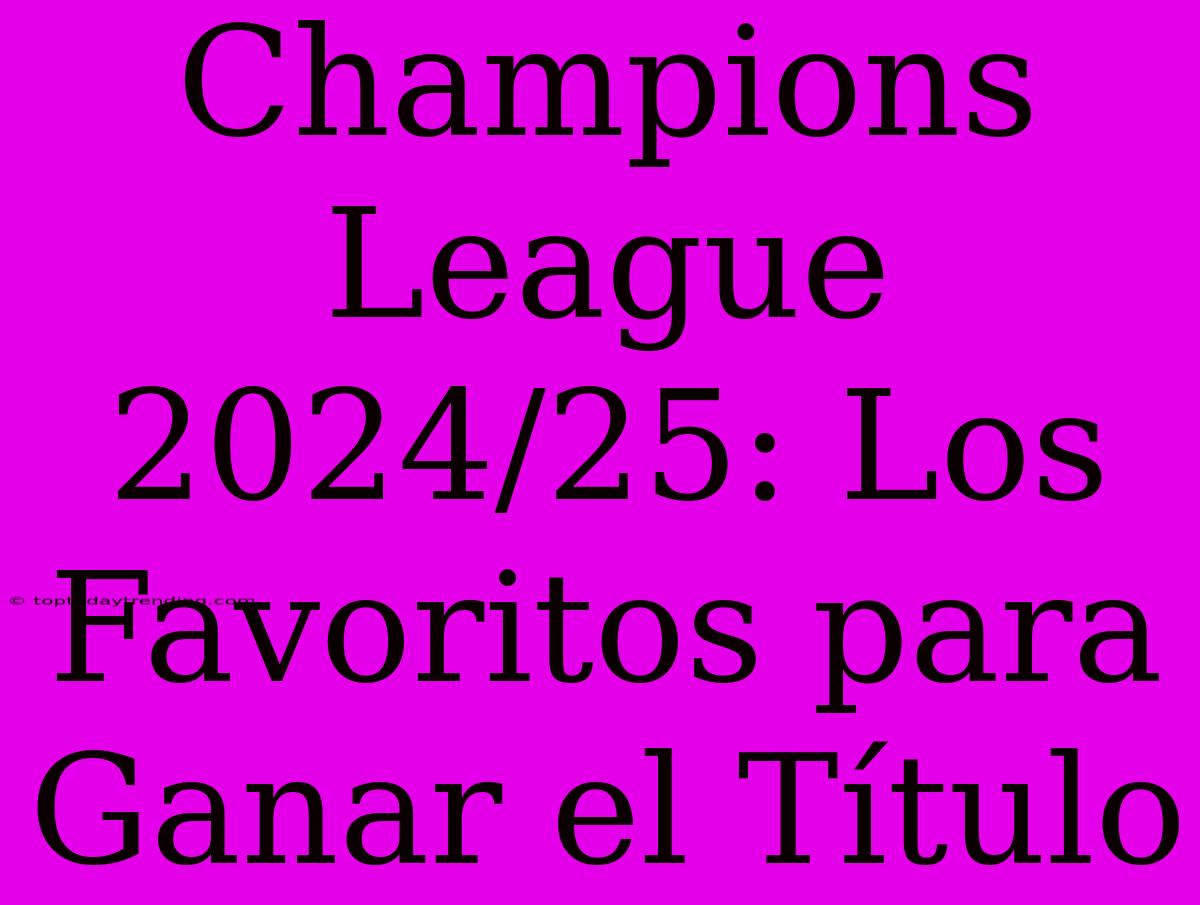 Champions League 2024/25: Los Favoritos Para Ganar El Título