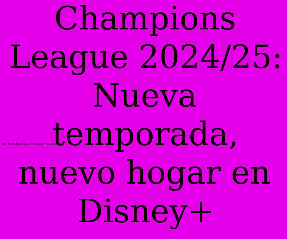 Champions League 2024/25: Nueva Temporada, Nuevo Hogar En Disney+