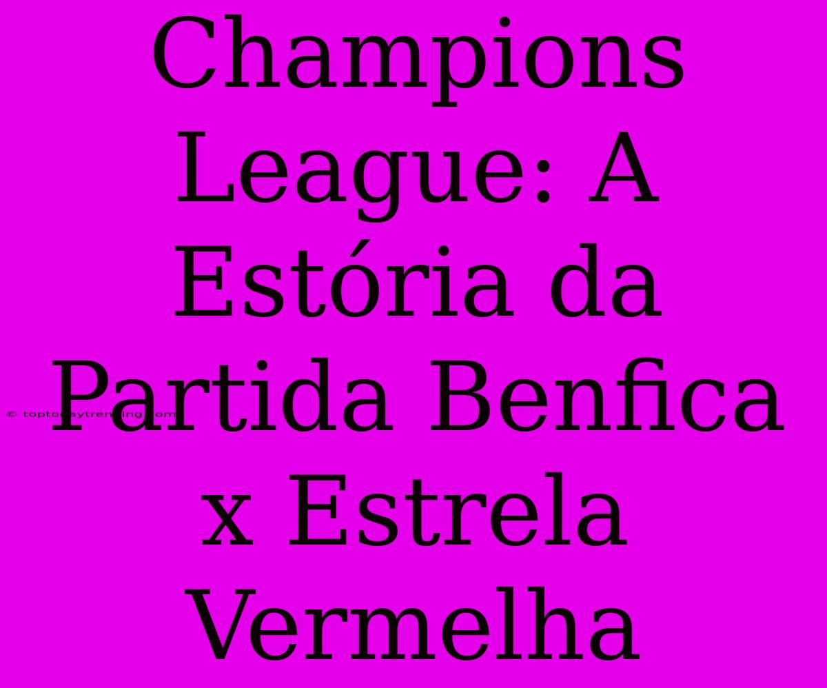 Champions League: A Estória Da Partida Benfica X Estrela Vermelha