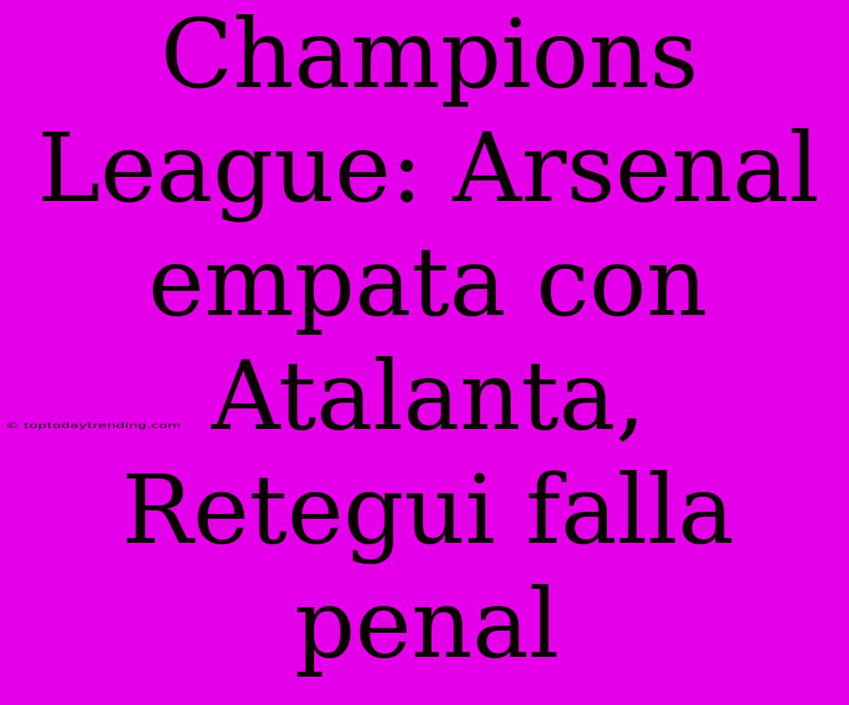 Champions League: Arsenal Empata Con Atalanta, Retegui Falla Penal