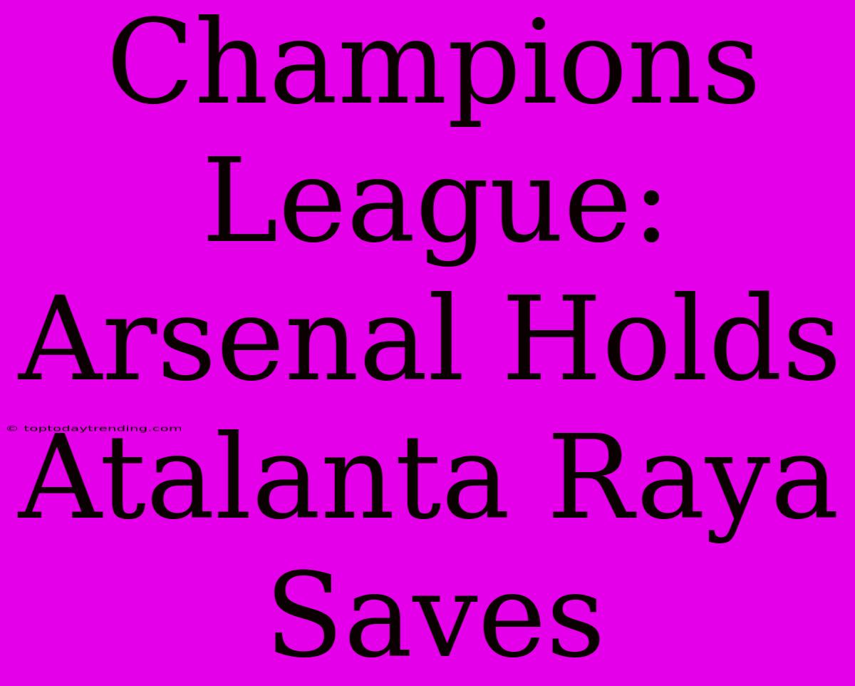 Champions League: Arsenal Holds Atalanta Raya Saves